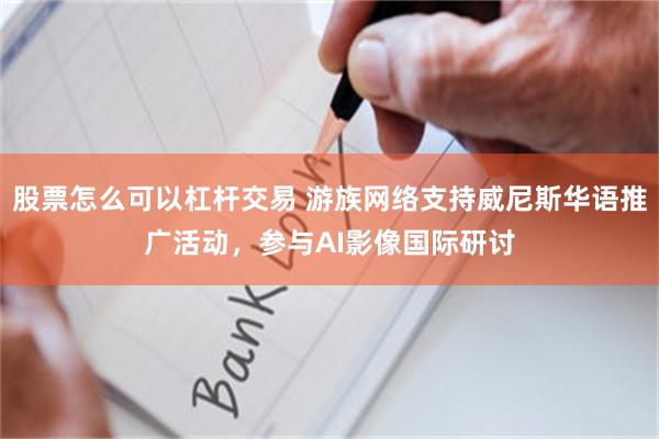 股票怎么可以杠杆交易 游族网络支持威尼斯华语推广活动，参与AI影像国际研讨