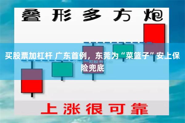 买股票加杠杆 广东首例，东莞为“菜篮子”安上保险兜底