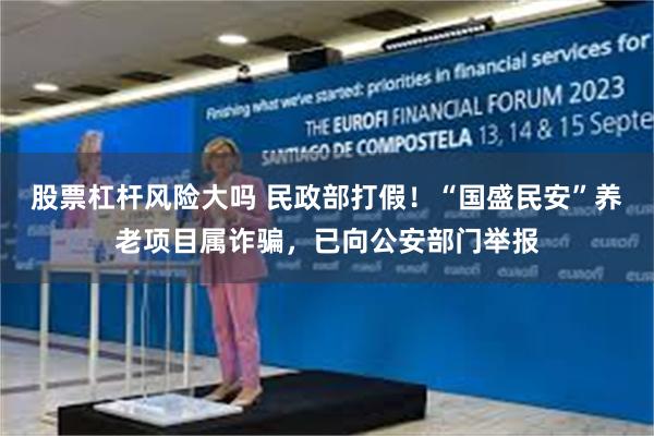 股票杠杆风险大吗 民政部打假！“国盛民安”养老项目属诈骗，已向公安部门举报