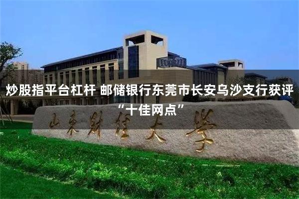 炒股指平台杠杆 邮储银行东莞市长安乌沙支行获评“十佳网点”