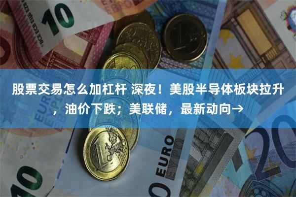 股票交易怎么加杠杆 深夜!美股半导体板块拉升,油价下跌;美联储,最新动向→