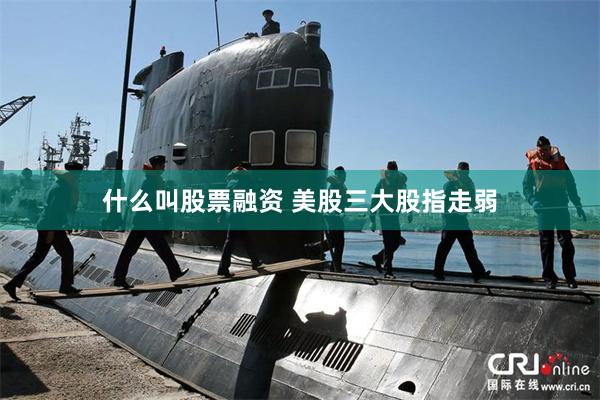 什么叫股票融资 美股三大股指走弱