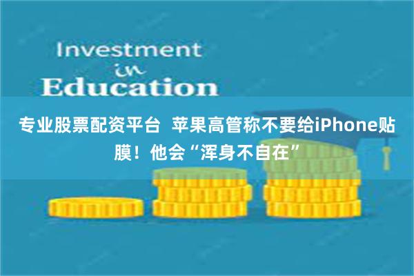 专业股票配资平台  苹果高管称不要给iPhone贴膜！他会“浑身不自在”