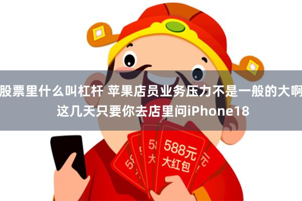 股票里什么叫杠杆 苹果店员业务压力不是一般的大啊 这几天只要你去店里问iPhone18