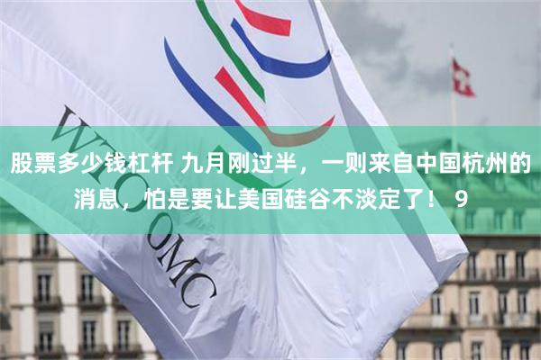 股票多少钱杠杆 九月刚过半，一则来自中国杭州的消息，怕是要让美国硅谷不淡定了！ 9