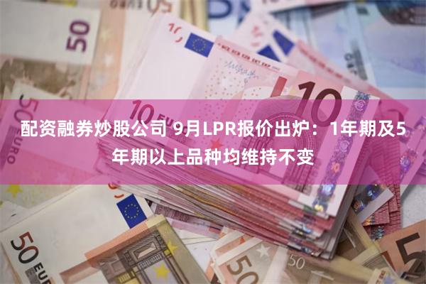 配资融券炒股公司 9月LPR报价出炉：1年期及5年期以上品种均维持不变
