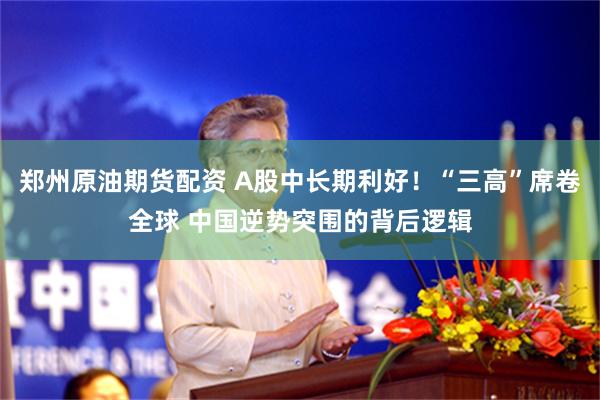 郑州原油期货配资 A股中长期利好！“三高”席卷全球 中国逆势突围的背后逻辑