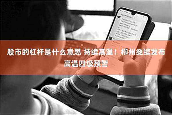 股市的杠杆是什么意思 持续高温！柳州继续发布高温四级预警