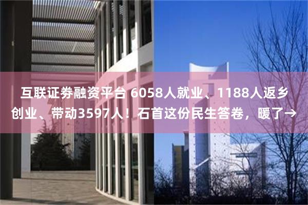 互联证劵融资平台 6058人就业、1188人返乡创业、带动3597人！石首这份民生答卷，暖了→