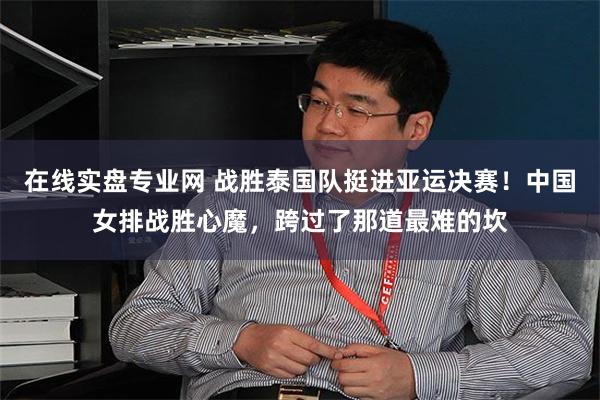 在线实盘专业网 战胜泰国队挺进亚运决赛！中国女排战胜心魔，跨过了那道最难的坎