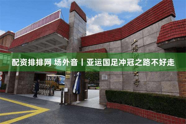 配资排排网 场外音丨亚运国足冲冠之路不好走
