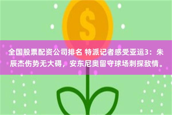 全国股票配资公司排名 特派记者感受亚运3：朱辰杰伤势无大碍，安东尼奥留守球场刺探敌情。