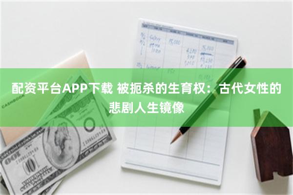 配资平台APP下载 被扼杀的生育权：古代女性的悲剧人生镜像
