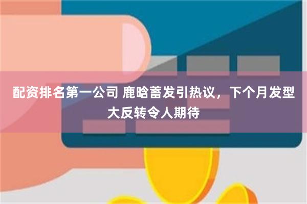 配资排名第一公司 鹿晗蓄发引热议，下个月发型大反转令人期待
