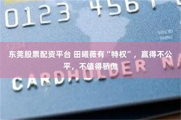 东莞股票配资平台 田曦薇有“特权”，赢得不公平，不值得骄傲