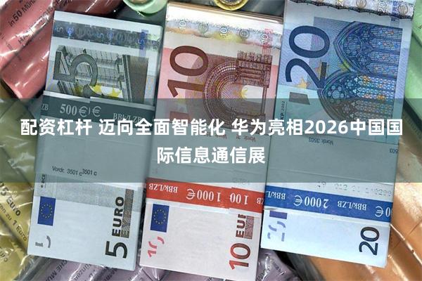 配资杠杆 迈向全面智能化 华为亮相2026中国国际信息通信展