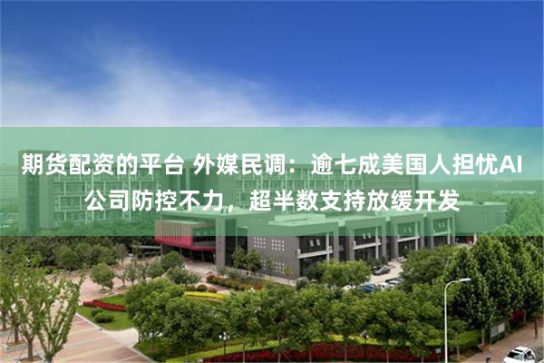 期货配资的平台 外媒民调：逾七成美国人担忧AI公司防控不力，超半数支持放缓开发