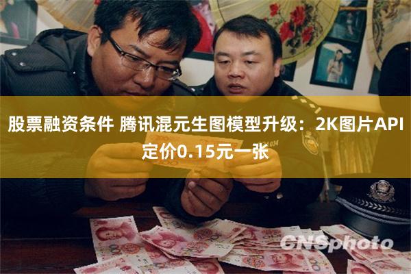 股票融资条件 腾讯混元生图模型升级：2K图片API定价0.15元一张
