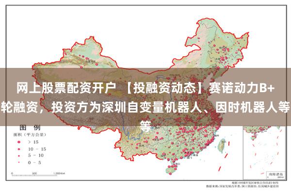 网上股票配资开户 【投融资动态】赛诺动力B+轮融资，投资方为深圳自变量机器人、因时机器人等
