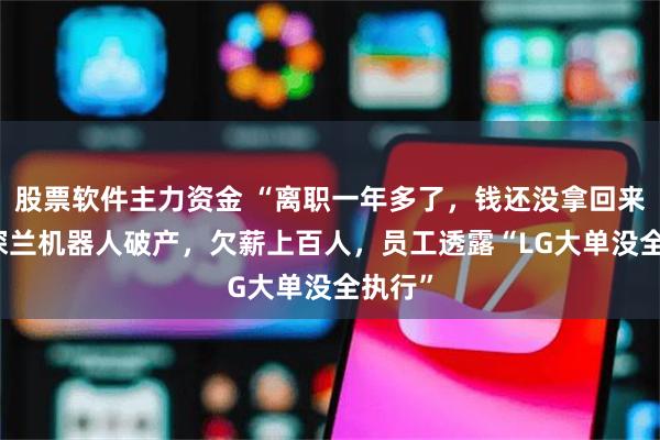 股票软件主力资金 “离职一年多了，钱还没拿回来！” 深兰机器人破产，欠薪上百人，员工透露“LG大单没全执行”