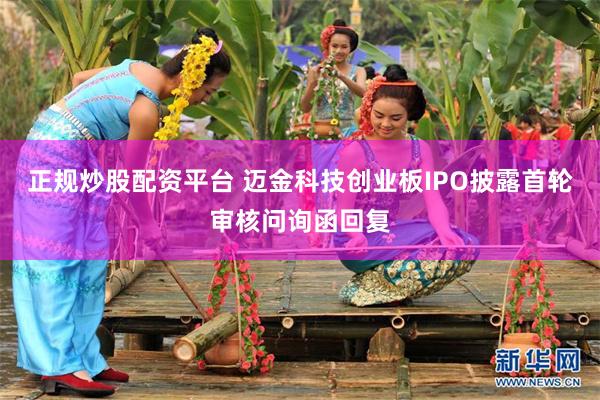 正规炒股配资平台 迈金科技创业板IPO披露首轮审核问询函回复