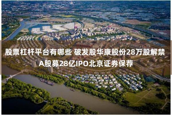 股票杠杆平台有哪些 破发股华康股份28万股解禁 A股募28亿IPO北京证券保荐