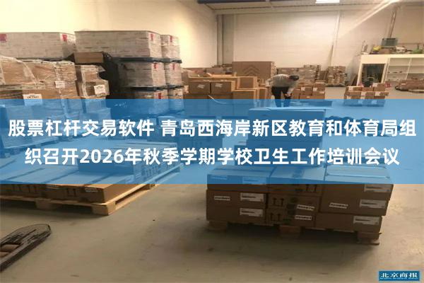股票杠杆交易软件 青岛西海岸新区教育和体育局组织召开2026年秋季学期学校卫生工作培训会议