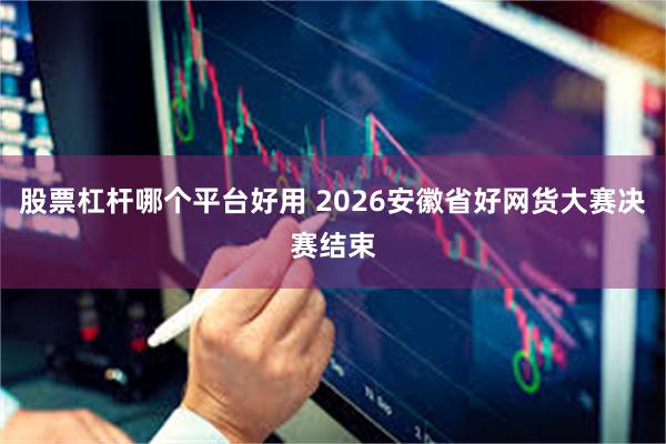 股票杠杆哪个平台好用 2026安徽省好网货大赛决赛结束