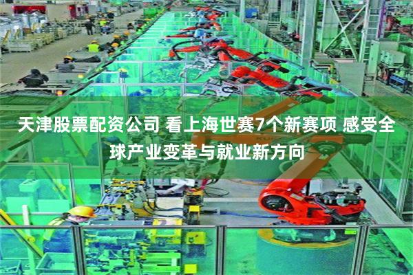 天津股票配资公司 看上海世赛7个新赛项 感受全球产业变革与就业新方向