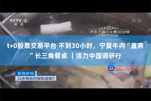 t+0股票交易平台 不到30小时，宁夏牛肉“直奔”长三角餐桌 ｜活力中国调研行