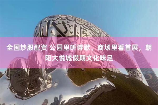 全国炒股配资 公园里听诗歌、商场里看首展，朝阳大悦城假期文化味足