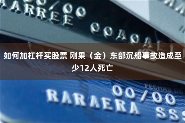 如何加杠杆买股票 刚果（金）东部沉船事故造成至少12人死亡