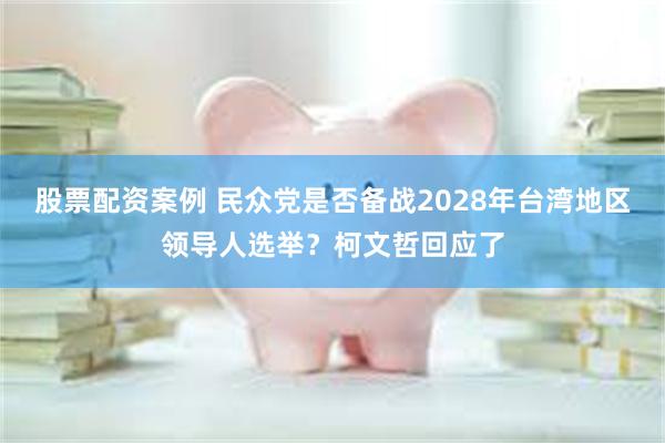 股票配资案例 民众党是否备战2028年台湾地区领导人选举？柯文哲回应了