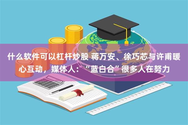 什么软件可以杠杆炒股 蒋万安、徐巧芯与许甫暖心互动，媒体人：“蓝白合”很多人在努力