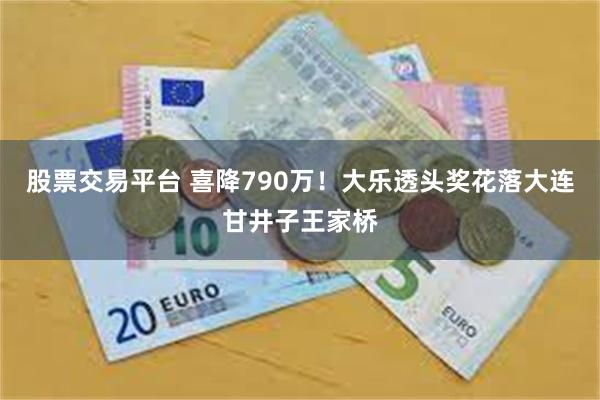 股票交易平台 喜降790万！大乐透头奖花落大连甘井子王家桥