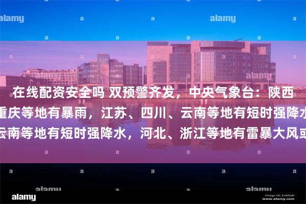 在线配资安全吗 双预警齐发，中央气象台：陕西、河南、安徽、湖北、重庆等地有暴雨，江苏、四川、云南等地有短时强降水，河北、浙江等地有雷暴大风或冰雹