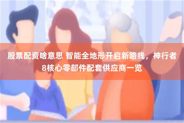 股票配资啥意思 智能全地形开启新路线，神行者8核心零部件配套供应商一览