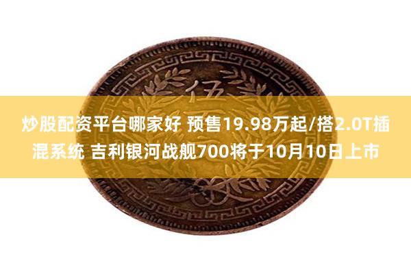 炒股配资平台哪家好 预售19.98万起/搭2.0T插混系统 吉利银河战舰700将于10月10日上市