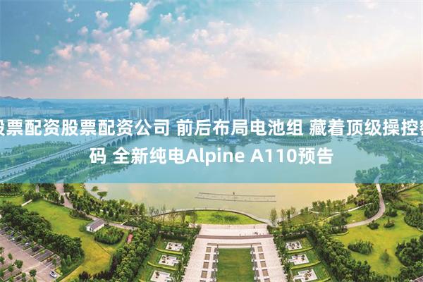 股票配资股票配资公司 前后布局电池组 藏着顶级操控密码 全新纯电Alpine A110预告