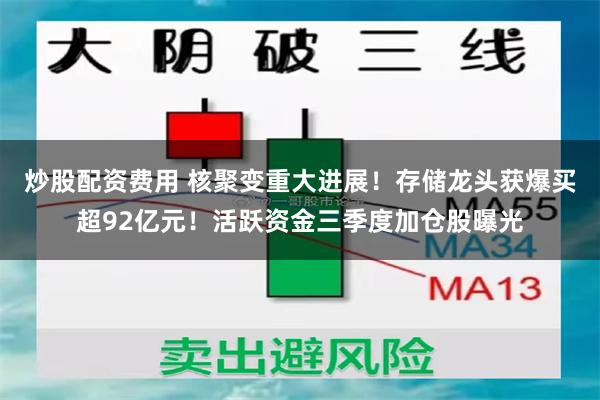 炒股配资费用 核聚变重大进展！存储龙头获爆买超92亿元！活跃资金三季度加仓股曝光