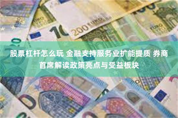 股票杠杆怎么玩 金融支持服务业扩能提质 券商首席解读政策亮点与受益板块