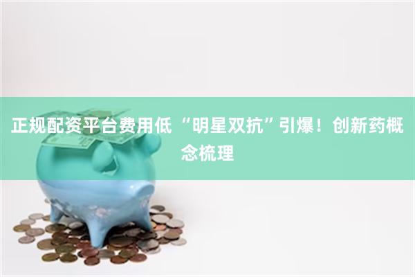 正规配资平台费用低 “明星双抗”引爆！创新药概念梳理