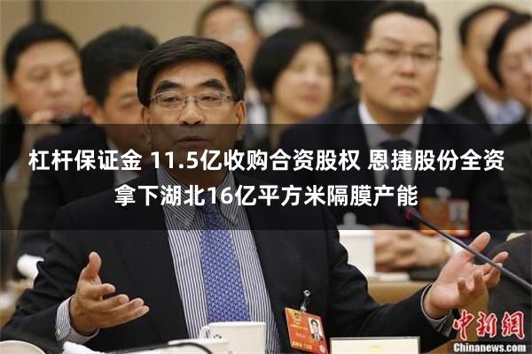 杠杆保证金 11.5亿收购合资股权 恩捷股份全资拿下湖北16亿平方米隔膜产能