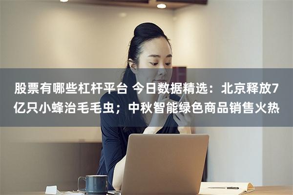 股票有哪些杠杆平台 今日数据精选：北京释放7亿只小蜂治毛毛虫；中秋智能绿色商品销售火热