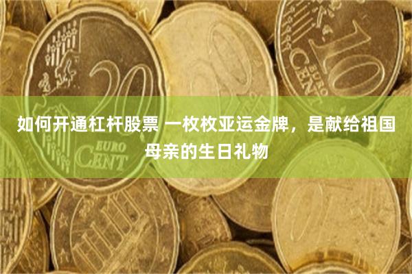 如何开通杠杆股票 一枚枚亚运金牌，是献给祖国母亲的生日礼物