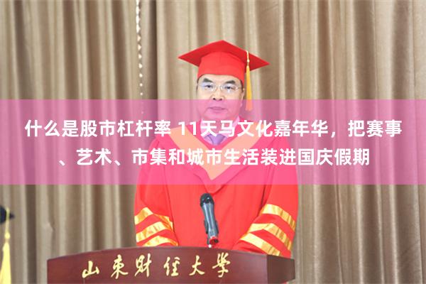 什么是股市杠杆率 11天马文化嘉年华，把赛事、艺术、市集和城市生活装进国庆假期