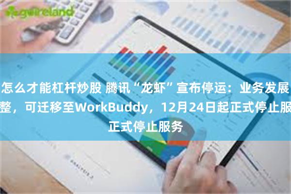 怎么才能杠杆炒股 腾讯“龙虾”宣布停运：业务发展调整，可迁移至WorkBuddy，12月24日起正式停止服务