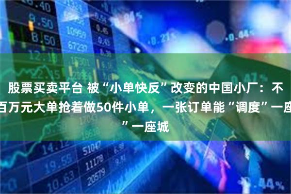 股票买卖平台 被“小单快反”改变的中国小厂：不接百万元大单抢着做50件小单，一张订单能“调度”一座城