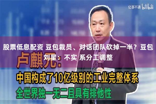 股票低息配资 豆包裁员、对话团队砍掉一半？豆包刘星：不实 系分工调整