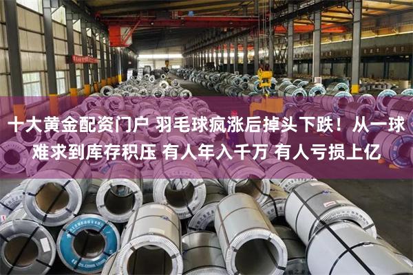 十大黄金配资门户 羽毛球疯涨后掉头下跌！从一球难求到库存积压 有人年入千万 有人亏损上亿
